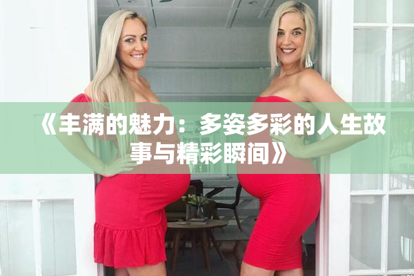 《丰满的魅力：多姿多彩的人生故事与精彩瞬间》