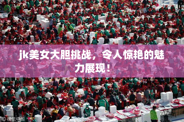 jk美女大胆挑战，令人惊艳的魅力展现！