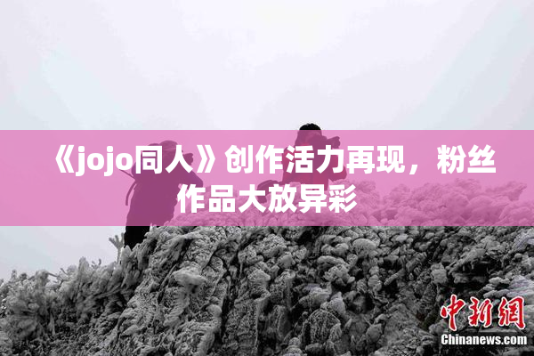 《jojo同人》创作活力再现，粉丝作品大放异彩