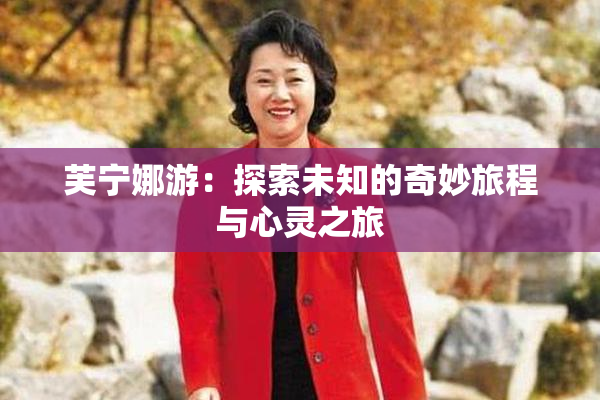 芙宁娜游：探索未知的奇妙旅程与心灵之旅