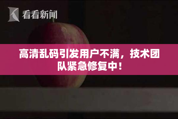 高清乱码引发用户不满，技术团队紧急修复中！