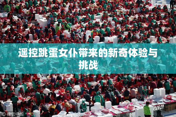 遥控跳蛋女仆带来的新奇体验与挑战