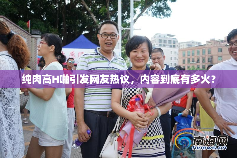 纯肉高H啪引发网友热议，内容到底有多火？