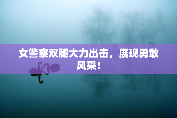 女警察双腿大力出击，展现勇敢风采！