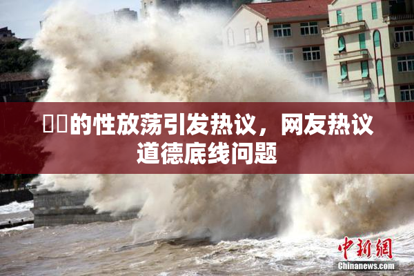 妺妺的性放荡引发热议，网友热议道德底线问题