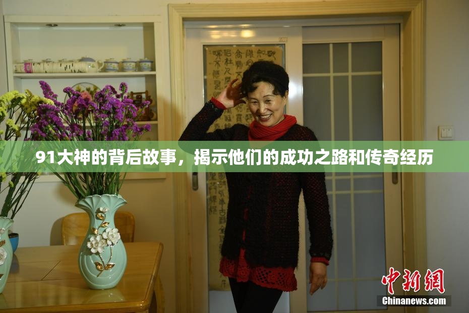 91大神的背后故事，揭示他们的成功之路和传奇经历