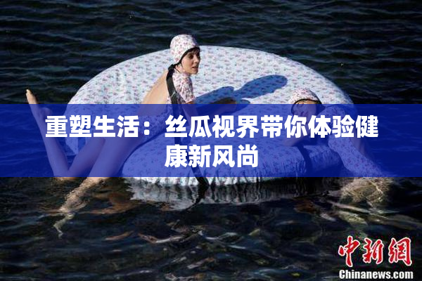 重塑生活：丝瓜视界带你体验健康新风尚