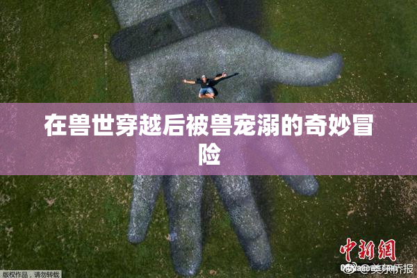 在兽世穿越后被兽宠溺的奇妙冒险