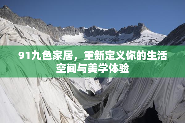 91九色家居，重新定义你的生活空间与美学体验
