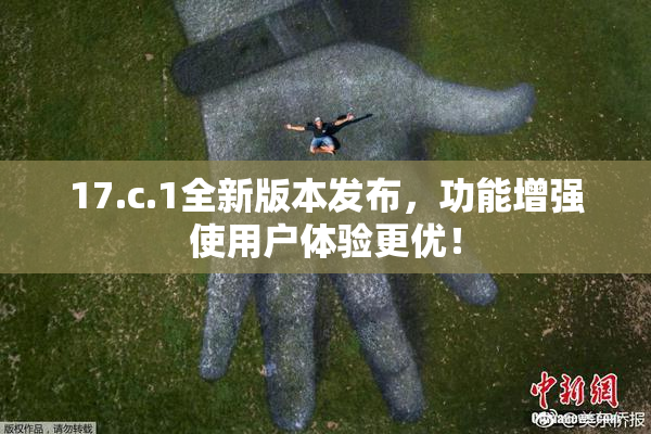 17.c.1全新版本发布，功能增强使用户体验更优！