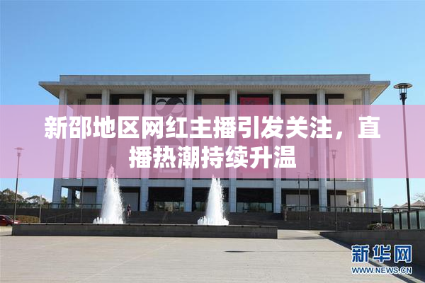 新邵地区网红主播引发关注，直播热潮持续升温