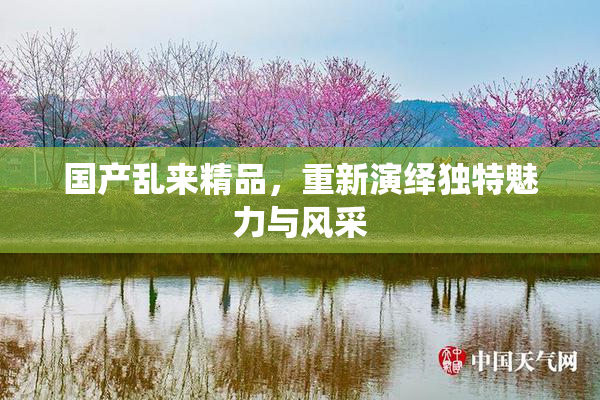 国产乱来精品，重新演绎独特魅力与风采