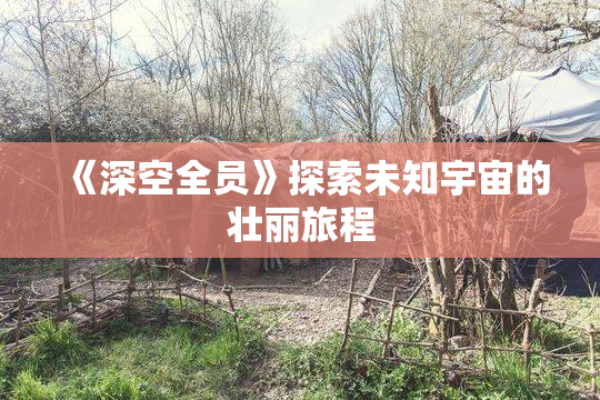 《深空全员》探索未知宇宙的壮丽旅程