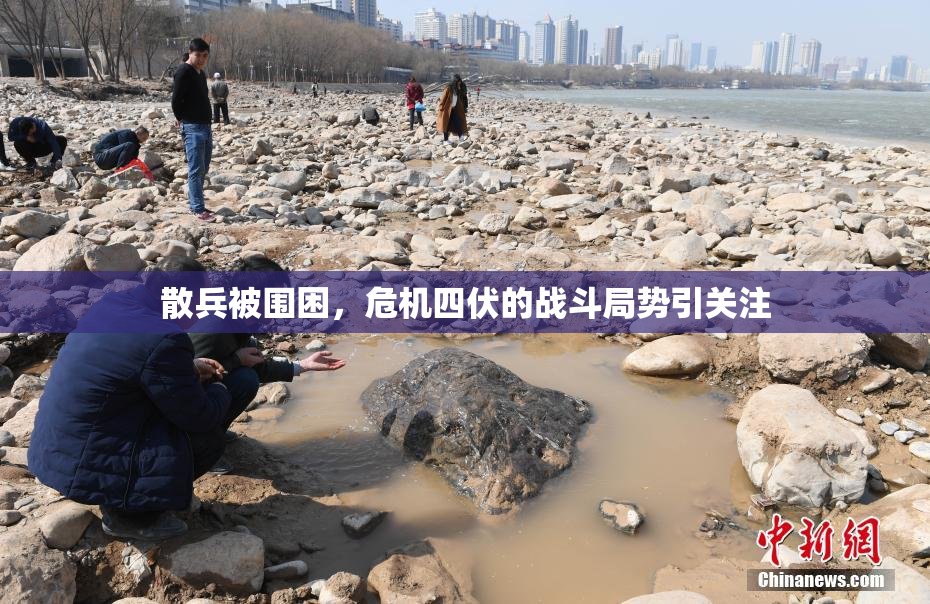 散兵被围困，危机四伏的战斗局势引关注