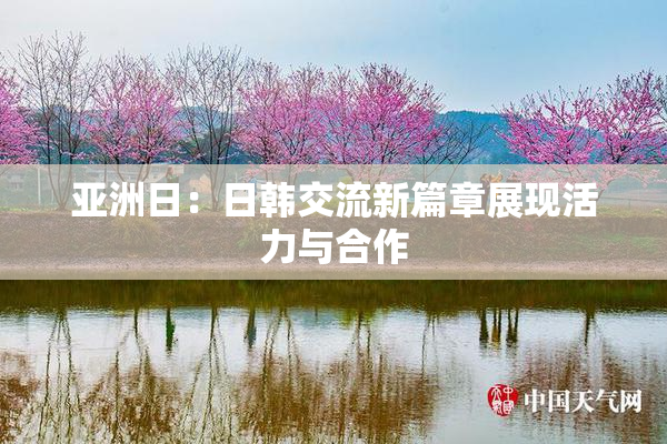 亚洲日：日韩交流新篇章展现活力与合作