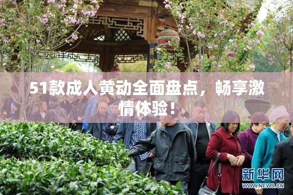 51款成人黄动全面盘点，畅享激情体验！
