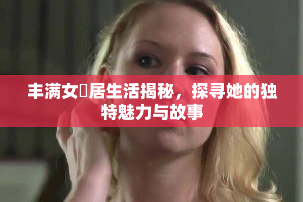 丰满女阾居生活揭秘，探寻她的独特魅力与故事