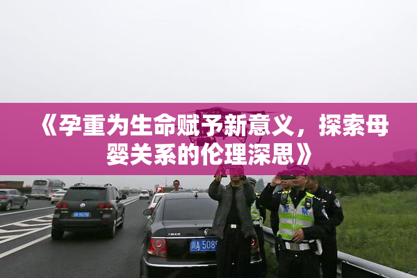 《孕重为生命赋予新意义，探索母婴关系的伦理深思》