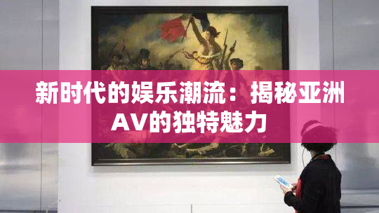 新时代的娱乐潮流：揭秘亚洲AV的独特魅力