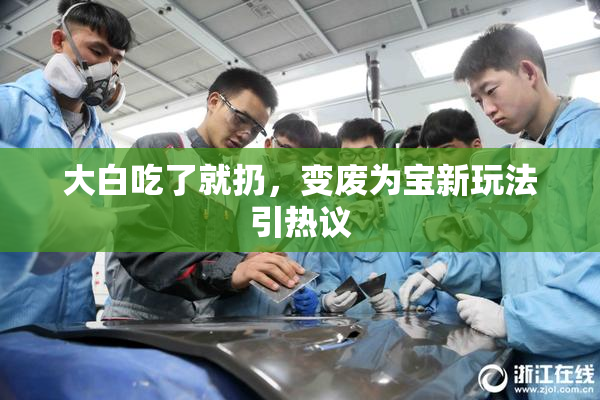 大白吃了就扔，变废为宝新玩法引热议