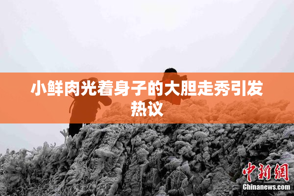小鲜肉光着身子的大胆走秀引发热议