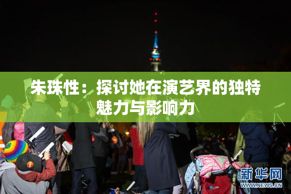 朱珠性：探讨她在演艺界的独特魅力与影响力