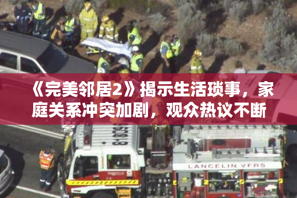 《完美邻居2》揭示生活琐事，家庭关系冲突加剧，观众热议不断