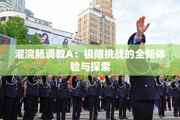 灌浣肠调教A：极限挑战的全新体验与探索