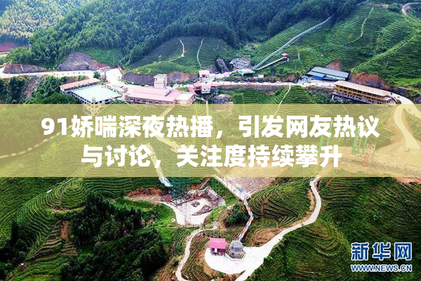 91娇喘深夜热播，引发网友热议与讨论，关注度持续攀升
