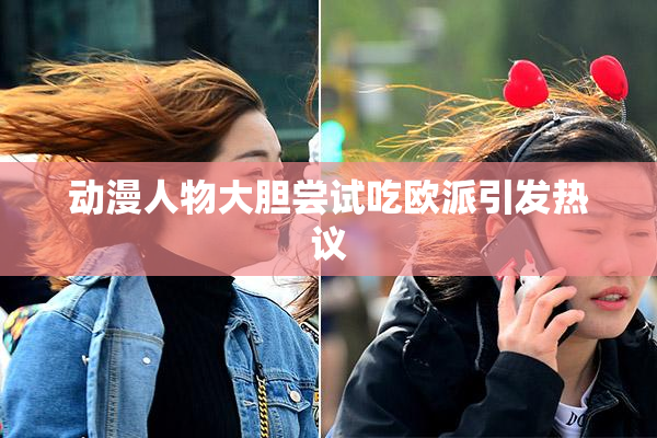 动漫人物大胆尝试吃欧派引发热议