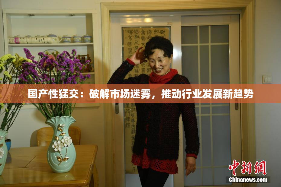 国产性猛交：破解市场迷雾，推动行业发展新趋势