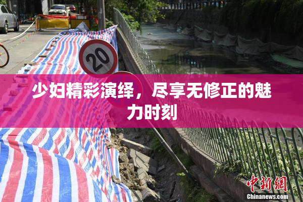 少妇精彩演绎，尽享无修正的魅力时刻