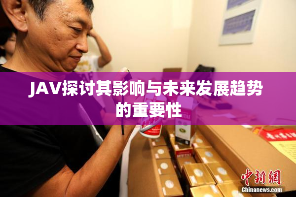 JAV探讨其影响与未来发展趋势的重要性