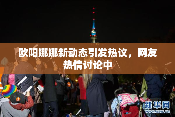 欧阳娜娜新动态引发热议，网友热情讨论中