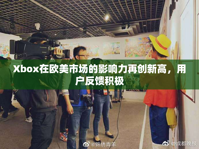 Xbox在欧美市场的影响力再创新高，用户反馈积极