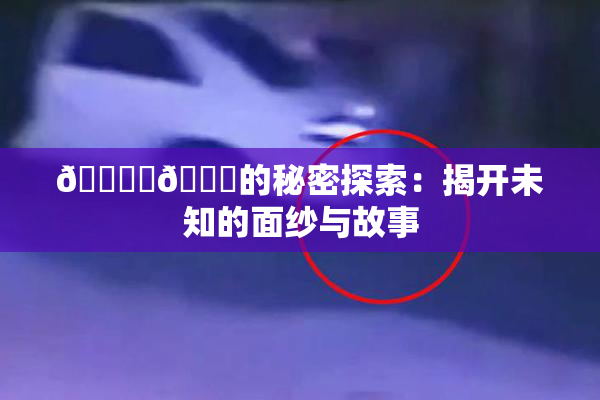🔞‌🍌的秘密探索：揭开未知的面纱与故事