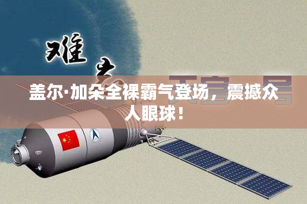 盖尔·加朵全裸霸气登场，震撼众人眼球！