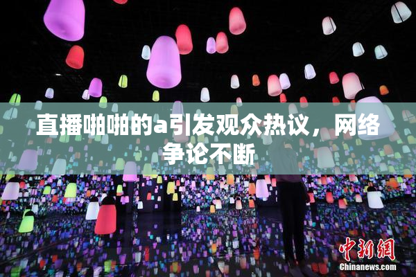 直播啪啪的a引发观众热议，网络争论不断