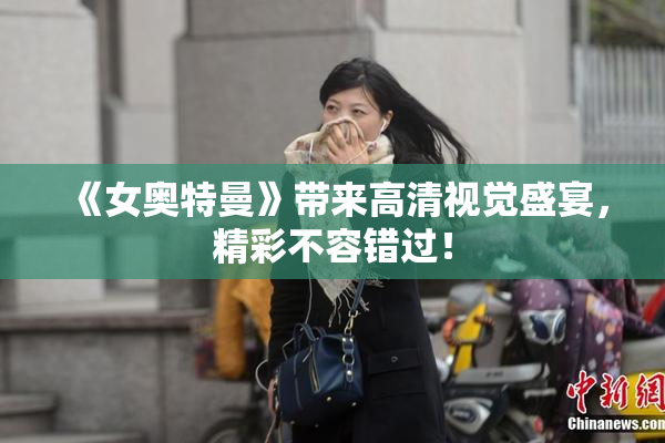 《女奥特曼》带来高清视觉盛宴，精彩不容错过！