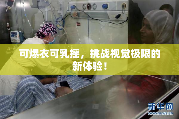 可爆衣可乳摇，挑战视觉极限的新体验！