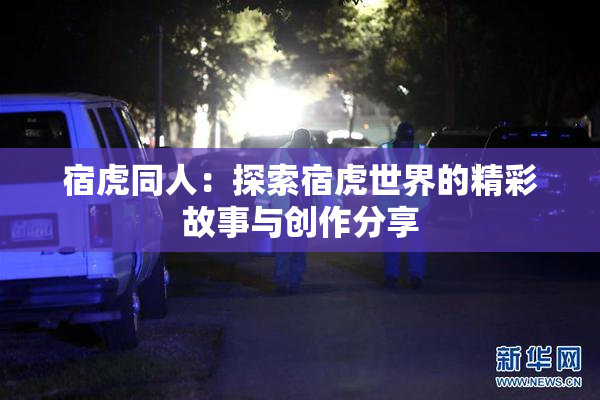 宿虎同人：探索宿虎世界的精彩故事与创作分享