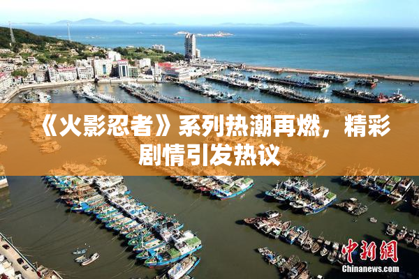 《火影忍者》系列热潮再燃，精彩剧情引发热议