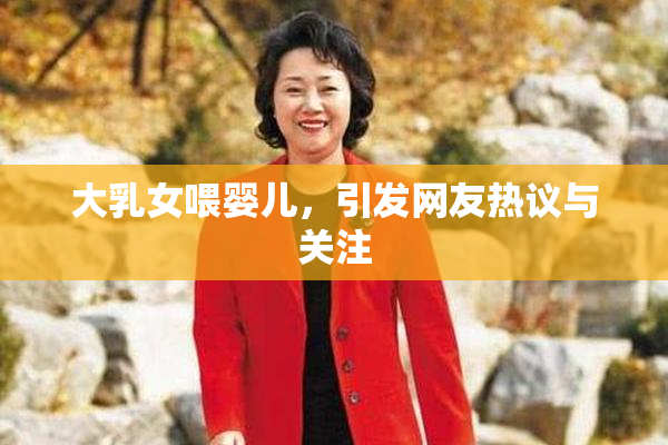 大乳女喂婴儿，引发网友热议与关注
