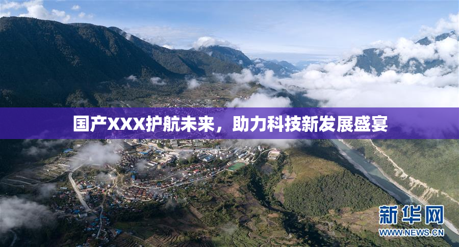 国产XXX护航未来，助力科技新发展盛宴