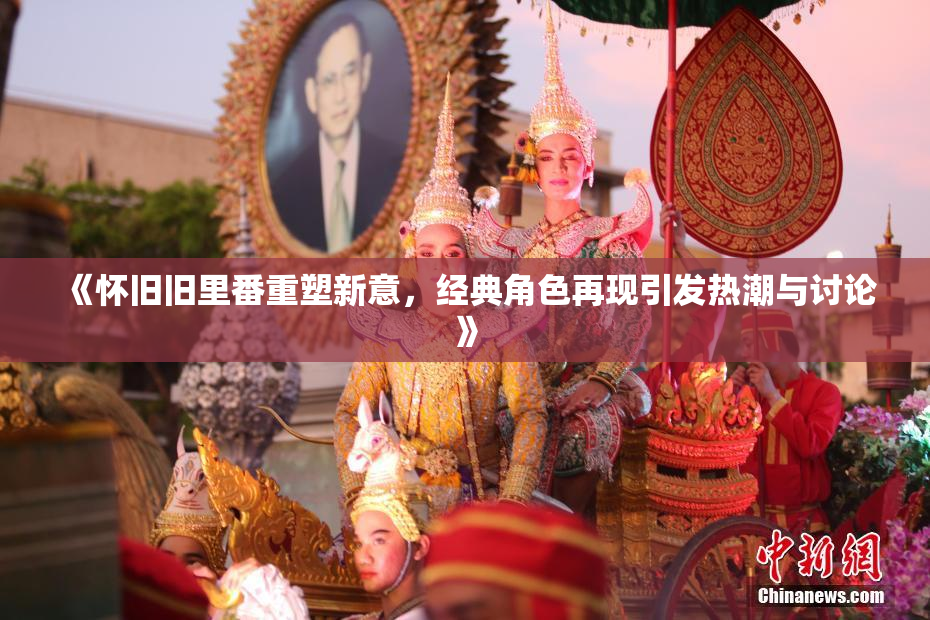 《怀旧旧里番重塑新意，经典角色再现引发热潮与讨论》