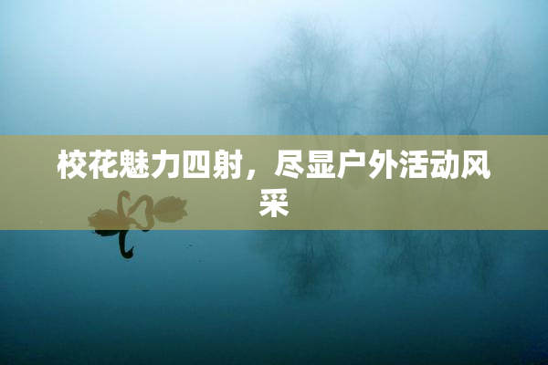 校花魅力四射，尽显户外活动风采