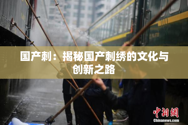 国产刺：揭秘国产刺绣的文化与创新之路