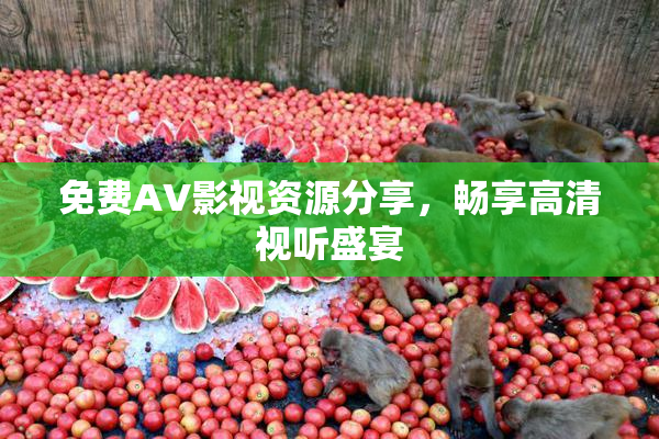 免费AV影视资源分享，畅享高清视听盛宴