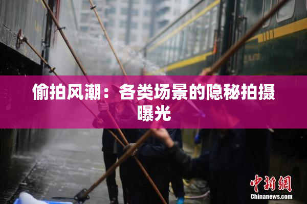 偷拍风潮：各类场景的隐秘拍摄曝光