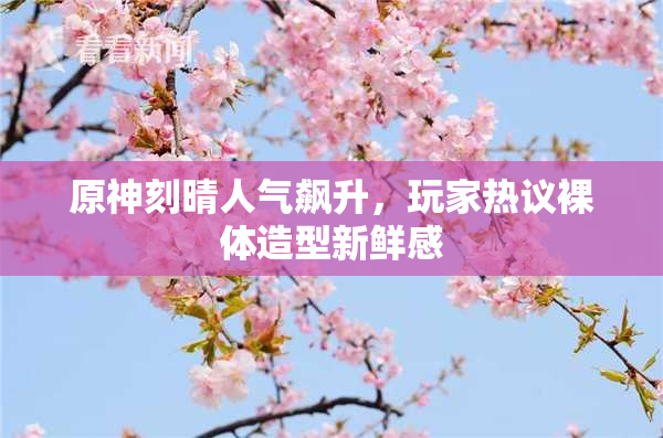 原神刻晴人气飙升，玩家热议裸体造型新鲜感